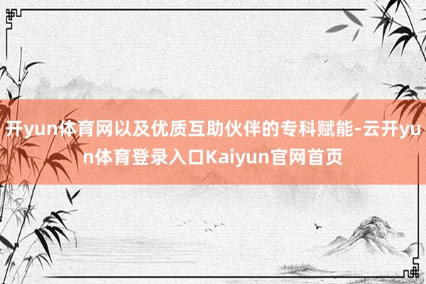 开yun体育网以及优质互助伙伴的专科赋能-云开yun体育登录入口Kaiyun官网首页
