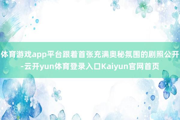 体育游戏app平台跟着首张充满奥秘氛围的剧照公开-云开yun体育登录入口Kaiyun官网首页