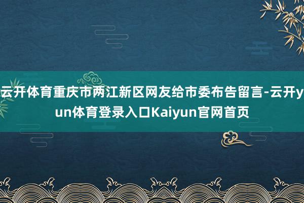 云开体育重庆市两江新区网友给市委布告留言-云开yun体育登录入口Kaiyun官网首页