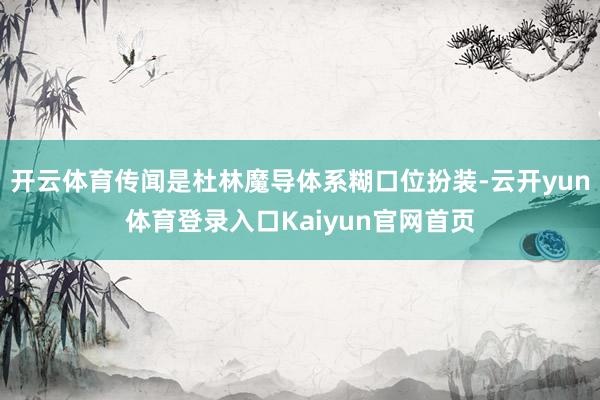 开云体育传闻是杜林魔导体系糊口位扮装-云开yun体育登录入口Kaiyun官网首页