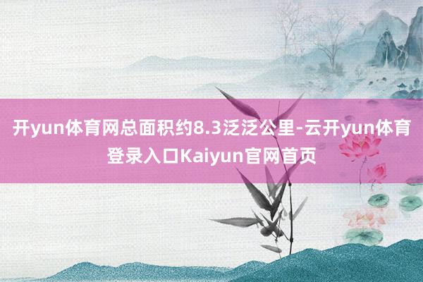 开yun体育网总面积约8.3泛泛公里-云开yun体育登录入口Kaiyun官网首页