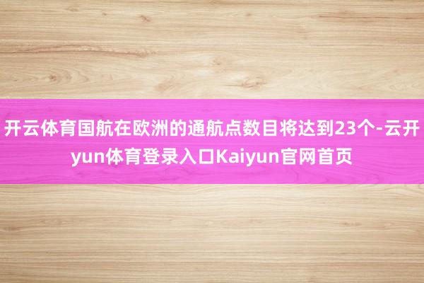 开云体育国航在欧洲的通航点数目将达到23个-云开yun体育登录入口Kaiyun官网首页