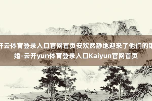 开云体育登录入口官网首页安欢然静地迎来了他们的银婚-云开yun体育登录入口Kaiyun官网首页