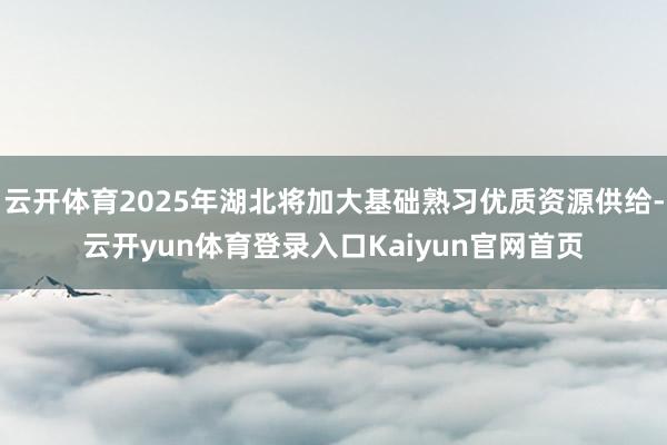 云开体育2025年湖北将加大基础熟习优质资源供给-云开yun体育登录入口Kaiyun官网首页