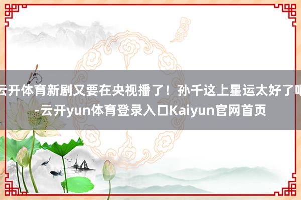 云开体育新剧又要在央视播了!孙千这上星运太好了吧-云开yun体育登录入口Kaiyun官网首页