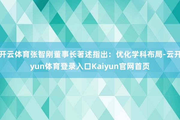 开云体育张智刚董事长著述指出：优化学科布局-云开yun体育登录入口Kaiyun官网首页