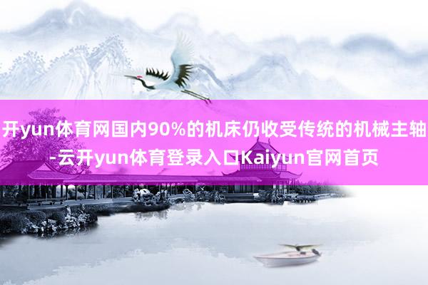 开yun体育网国内90%的机床仍收受传统的机械主轴-云开yun体育登录入口Kaiyun官网首页