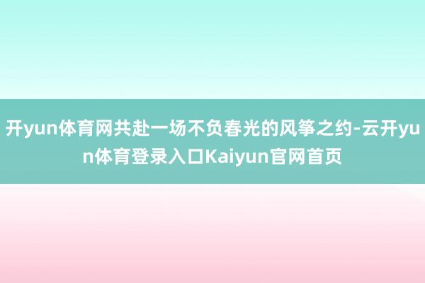 开yun体育网共赴一场不负春光的风筝之约-云开yun体育登录入口Kaiyun官网首页