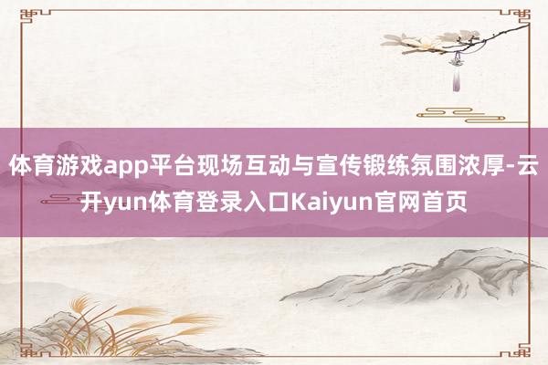 体育游戏app平台现场互动与宣传锻练氛围浓厚-云开yun体育登录入口Kaiyun官网首页