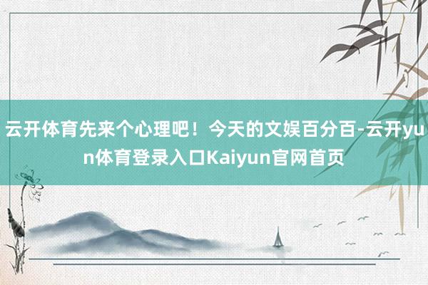 云开体育先来个心理吧!今天的文娱百分百-云开yun体育登录入口Kaiyun官网首页
