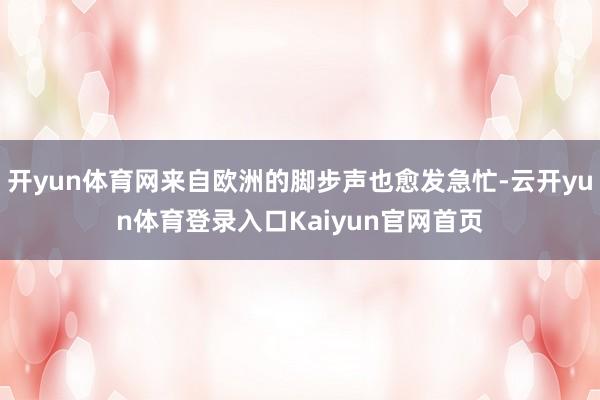 开yun体育网来自欧洲的脚步声也愈发急忙-云开yun体育登录入口Kaiyun官网首页