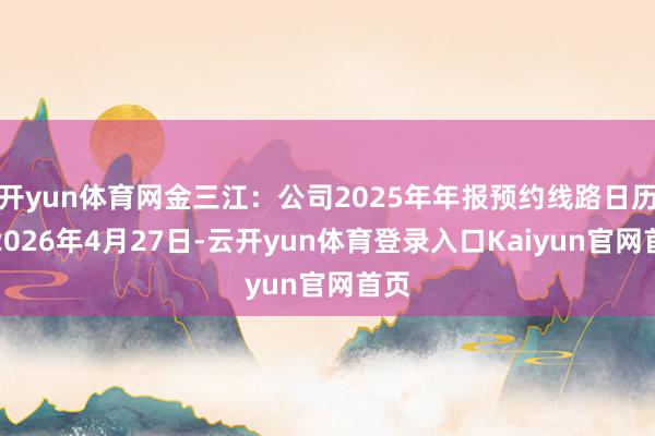 开yun体育网金三江:公司2025年年报预约线路日历为2026年4月27日-云开yun体育登录入口Kaiyun官网首页
