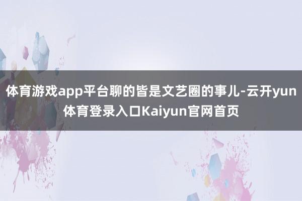 体育游戏app平台聊的皆是文艺圈的事儿-云开yun体育登录入口Kaiyun官网首页