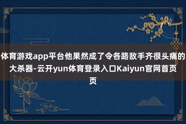 体育游戏app平台他果然成了令各路敌手齐很头痛的大杀器-云开yun体育登录入口Kaiyun官网首页