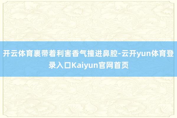 开云体育裹带着利害香气撞进鼻腔-云开yun体育登录入口Kaiyun官网首页