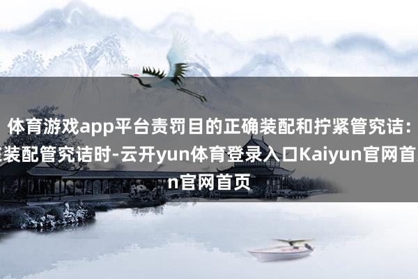 体育游戏app平台责罚目的正确装配和拧紧管究诘:在装配管究诘时-云开yun体育登录入口Kaiyun官网首页