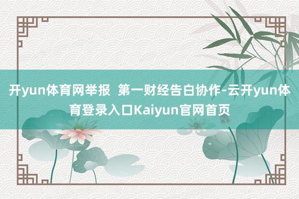 开yun体育网举报  第一财经告白协作-云开yun体育登录入口Kaiyun官网首页