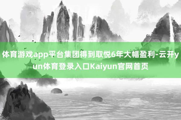 体育游戏app平台集团得到取悦6年大幅盈利-云开yun体育登录入口Kaiyun官网首页