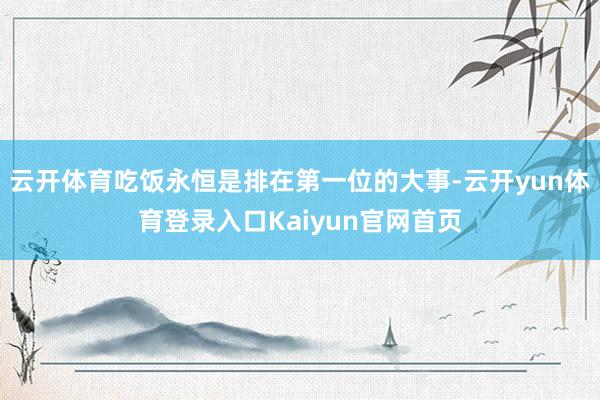 云开体育吃饭永恒是排在第一位的大事-云开yun体育登录入口Kaiyun官网首页