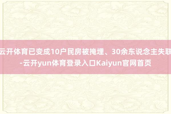 云开体育已变成10户民房被掩埋、30余东说念主失联-云开yun体育登录入口Kaiyun官网首页