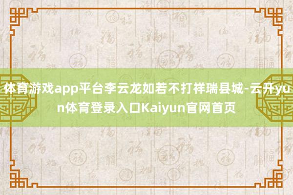 体育游戏app平台李云龙如若不打祥瑞县城-云开yun体育登录入口Kaiyun官网首页