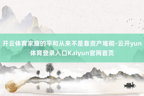 开云体育家庭的平和从来不是靠资产堆砌-云开yun体育登录入口Kaiyun官网首页