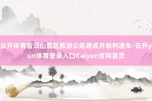 云开体育皆云山景区旅游公路建成并顺利通车-云开yun体育登录入口Kaiyun官网首页