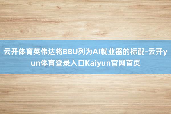 云开体育英伟达将BBU列为AI就业器的标配-云开yun体育登录入口Kaiyun官网首页