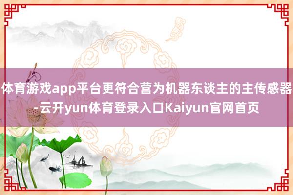 体育游戏app平台更符合营为机器东谈主的主传感器-云开yun体育登录入口Kaiyun官网首页