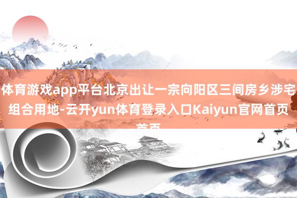 体育游戏app平台北京出让一宗向阳区三间房乡涉宅组合用地-云开yun体育登录入口Kaiyun官网首页