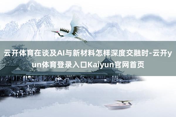 云开体育　　在谈及AI与新材料怎样深度交融时-云开yun体育登录入口Kaiyun官网首页