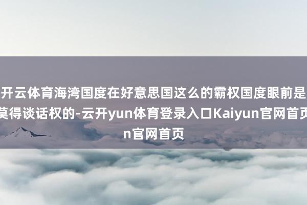 开云体育海湾国度在好意思国这么的霸权国度眼前是莫得谈话权的-云开yun体育登录入口Kaiyun官网首页