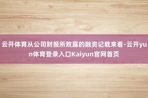 云开体育从公司财报所败露的融资记载来看-云开yun体育登录入口Kaiyun官网首页